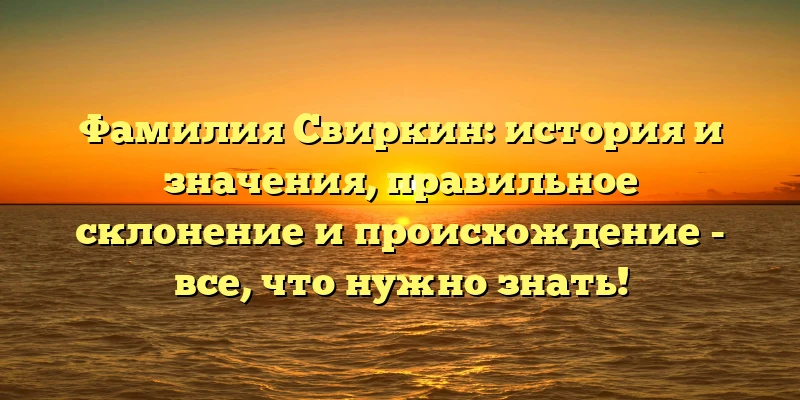 Фамилия Свиркин: история и значения, правильное склонение и происхождение - все, что нужно знать! Фамилия Свиркин: история и значения, правильное склонение и происхождение - все, что нужно знать!