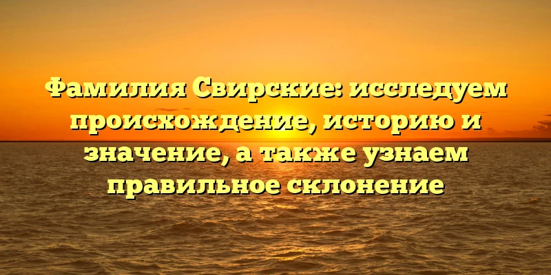 Фамилия Свирские: исследуем происхождение, историю и значение, а также узнаем правильное склонение Фамилия Свирские: исследуем происхождение, историю и значение, а также узнаем правильное склонение