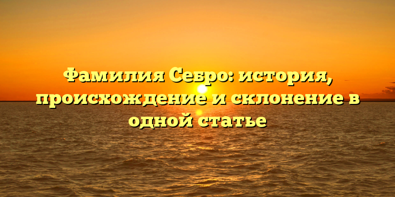 Фамилия Себро: история, происхождение и склонение в одной статье
