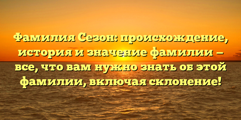 Фамилия Сезон: происхождение, история и значение фамилии — все, что вам нужно знать об этой фамилии, включая склонение!