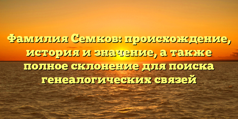 Фамилия Семков: происхождение, история и значение, а также полное склонение для поиска генеалогических связей