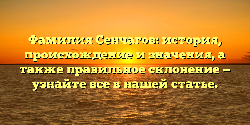 Фамилия Сенчагов: история, происхождение и значения, а также правильное склонение — узнайте все в нашей статье.