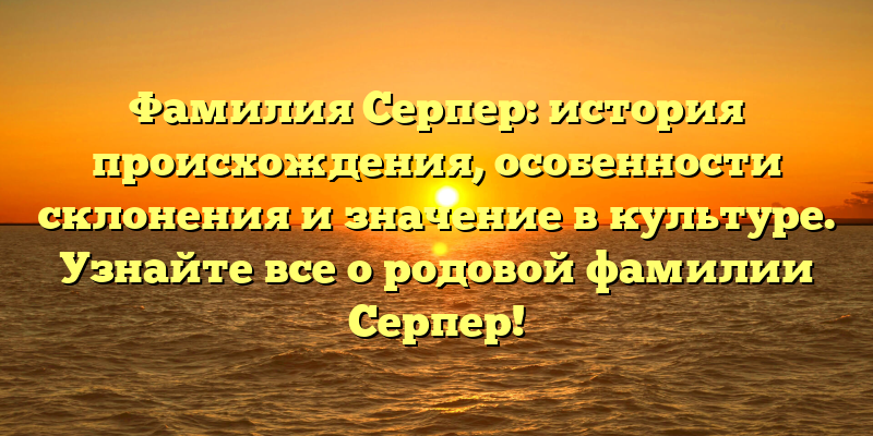 Фамилия Серпер: история происхождения, особенности склонения и значение в культуре. Узнайте все о родовой фамилии Серпер!