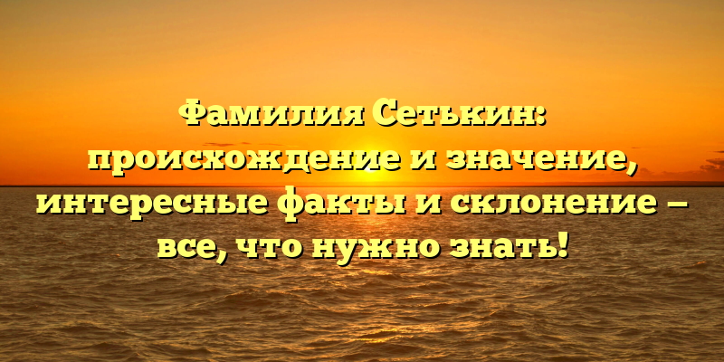 Фамилия Сетькин: происхождение и значение, интересные факты и склонение — все, что нужно знать!