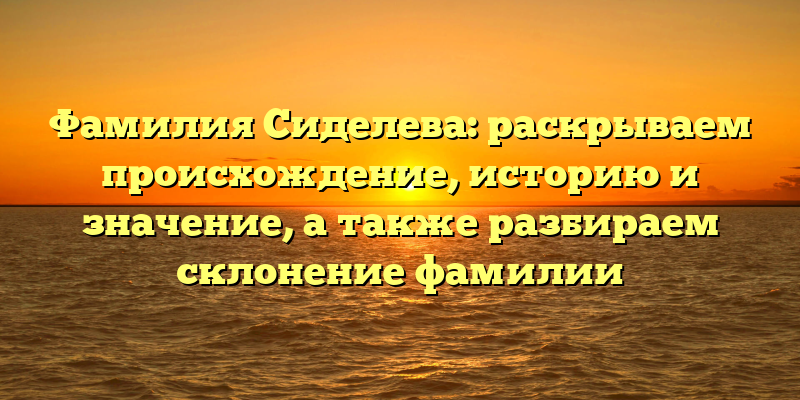 Фамилия Сиделева: раскрываем происхождение, историю и значение, а также разбираем склонение фамилии