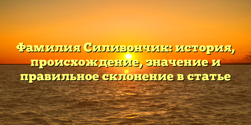 Фамилия Силивончик: история, происхождение, значение и правильное склонение в статье