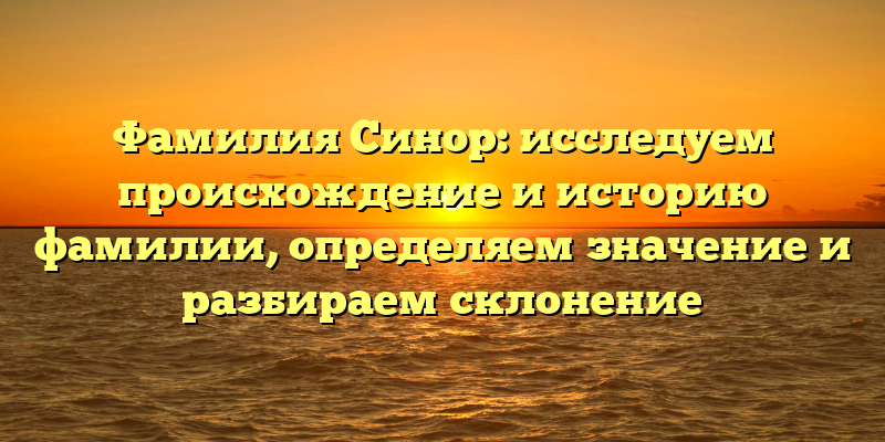 Фамилия Синор: исследуем происхождение и историю фамилии, определяем значение и разбираем склонение