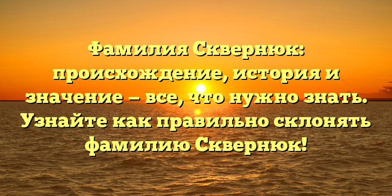 Фамилия Сквернюк: происхождение, история и значение — все, что нужно знать. Узнайте как правильно склонять фамилию Сквернюк!