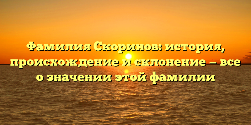 Фамилия Скоринов: история, происхождение и склонение — все о значении этой фамилии