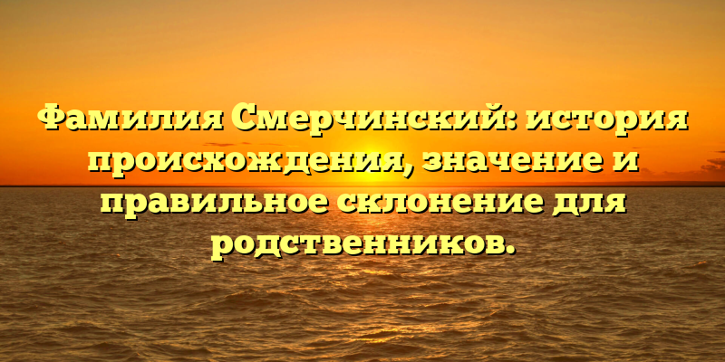 Фамилия Смерчинский: история происхождения, значение и правильное склонение для родственников.