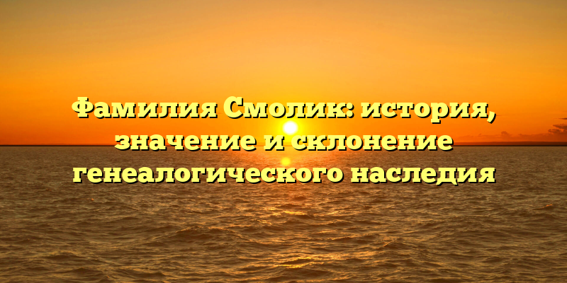 Фамилия Смолик: история, значение и склонение генеалогического наследия