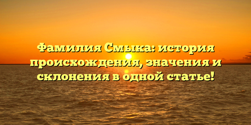 Фамилия Смыка: история происхождения, значения и склонения в одной статье!