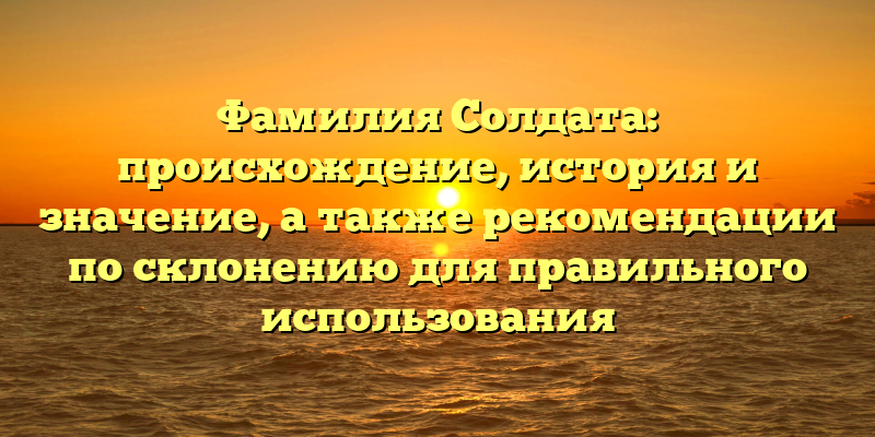 Фамилия Солдата: происхождение, история и значение, а также рекомендации по склонению для правильного использования