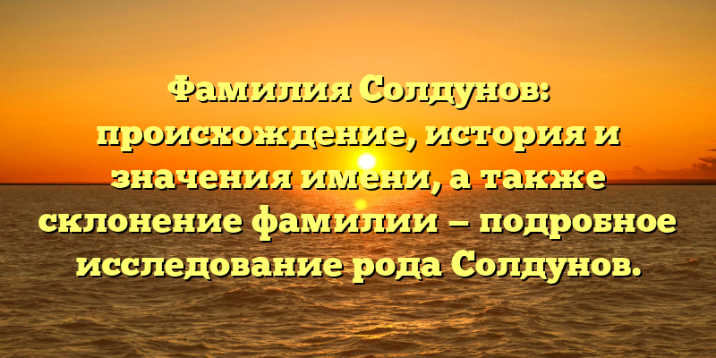 Фамилия Солдунов: происхождение, история и значения имени, а также склонение фамилии — подробное исследование рода Солдунов.