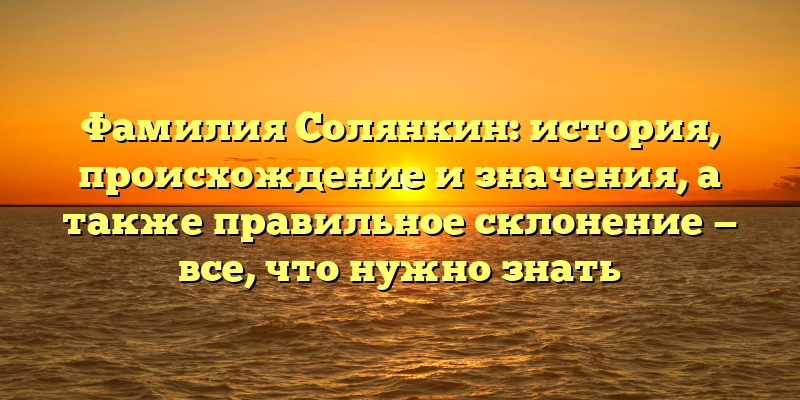 Фамилия Солянкин: история, происхождение и значения, а также правильное склонение — все, что нужно знать