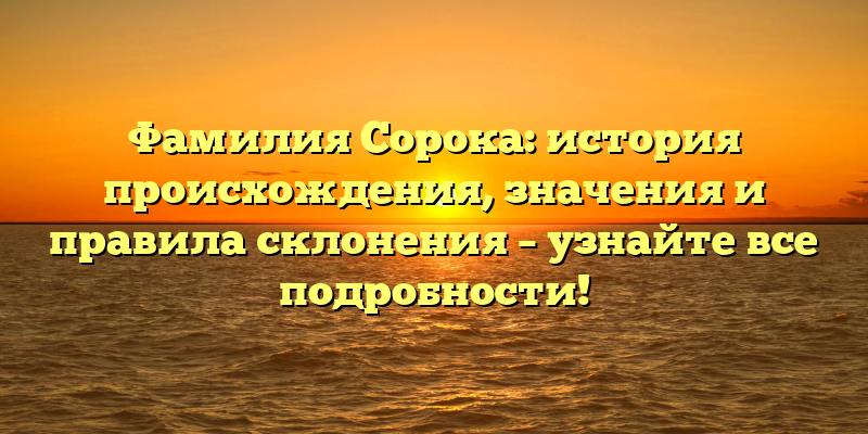 Фамилия Сорока: история происхождения, значения и правила склонения – узнайте все подробности!