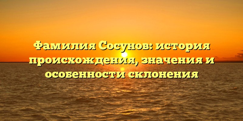Фамилия Сосунов: история происхождения, значения и особенности склонения