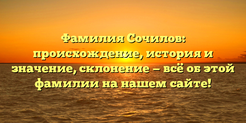 Фамилия Сочилов: происхождение, история и значение, склонение — всё об этой фамилии на нашем сайте!