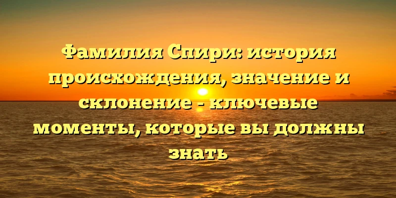Фамилия Спири: история происхождения, значение и склонение - ключевые моменты, которые вы должны знать Фамилия Спири: история происхождения, значение и склонение - ключевые моменты, которые вы должны знать