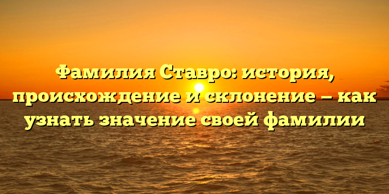 Фамилия Ставро: история, происхождение и склонение — как узнать значение своей фамилии