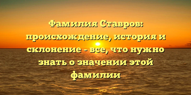 Фамилия Ставров: происхождение, история и склонение - все, что нужно знать о значении этой фамилии Фамилия Ставров: происхождение, история и склонение - все, что нужно знать о значении этой фамилии