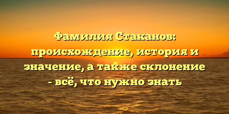 Фамилия Стаканов: происхождение, история и значение, а также склонение - всё, что нужно знать Фамилия Стаканов: происхождение, история и значение, а также склонение - всё, что нужно знать