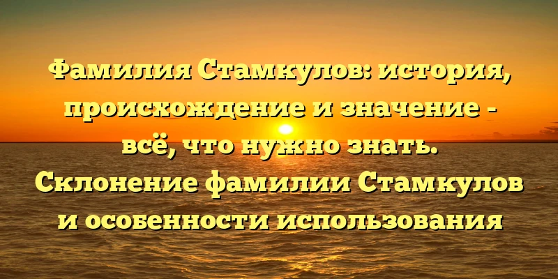 Фамилия Стамкулов: история, происхождение и значение - всё, что нужно знать. Склонение фамилии Стамкулов и особенности использования в речи. Фамилия Стамкулов: история, происхождение и значение - всё, что нужно знать. Склонение фамилии Стамкулов и особенности использования в речи.