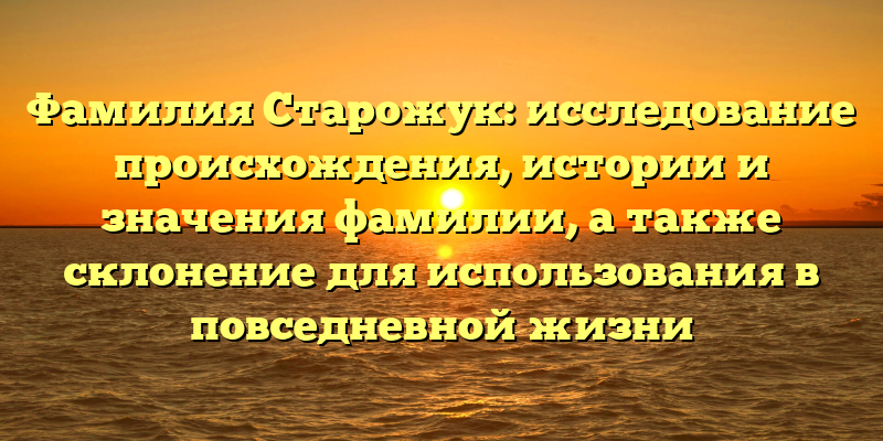 Фамилия Старожук: исследование происхождения, истории и значения фамилии, а также склонение для использования в повседневной жизни