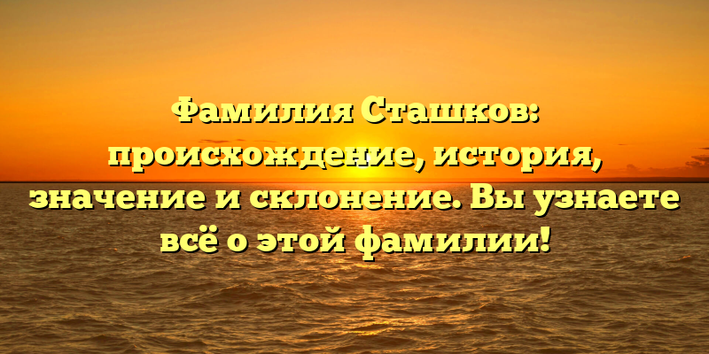 Фамилия Сташков: происхождение, история, значение и склонение. Вы узнаете всё о этой фамилии!