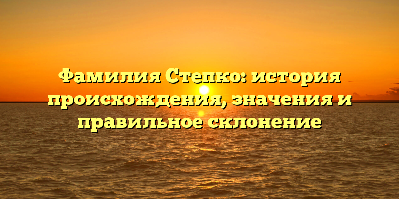 Фамилия Степко: история происхождения, значения и правильное склонение