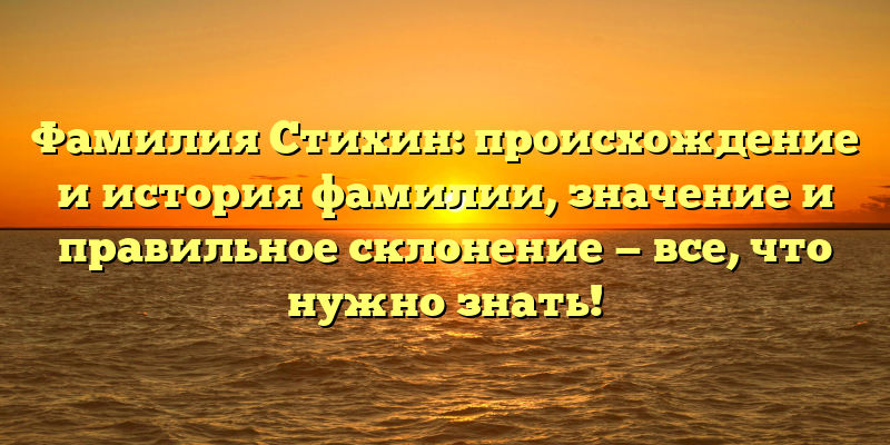 Фамилия Стихин: происхождение и история фамилии, значение и правильное склонение — все, что нужно знать!