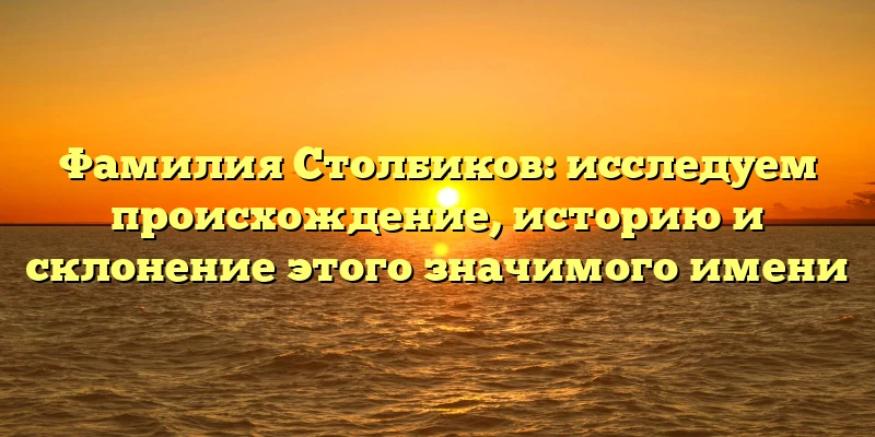 Фамилия Столбиков: исследуем происхождение, историю и склонение этого значимого имени Фамилия Столбиков: исследуем происхождение, историю и склонение этого значимого имени