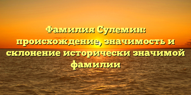 Фамилия Сулемин: происхождение, значимость и склонение исторически значимой фамилии