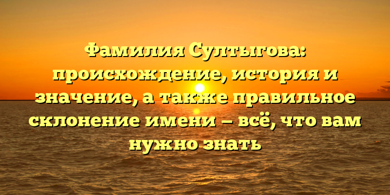 Фамилия Султыгова: происхождение, история и значение, а также правильное склонение имени — всё, что вам нужно знать