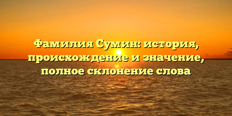 Фамилия Сумин: история, происхождение и значение, полное склонение слова Фамилия Сумин: история, происхождение и значение, полное склонение слова