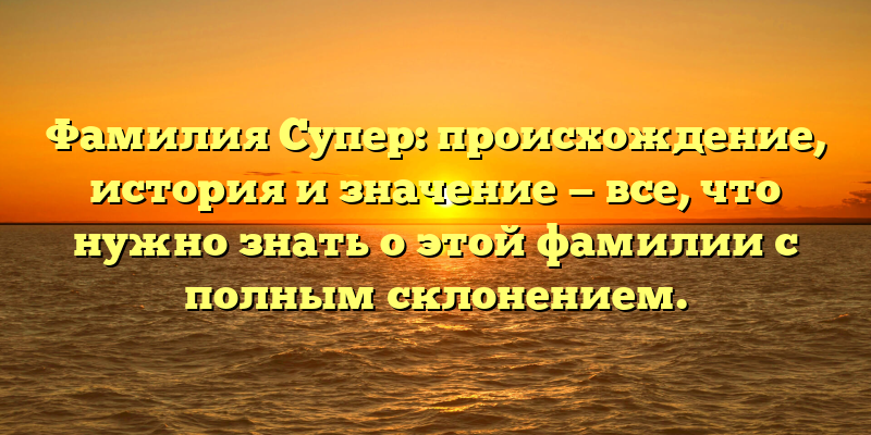 Фамилия Супер: происхождение, история и значение — все, что нужно знать о этой фамилии с полным склонением.