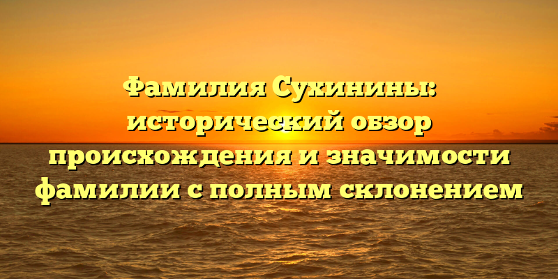 Фамилия Сухинины: исторический обзор происхождения и значимости фамилии с полным склонением