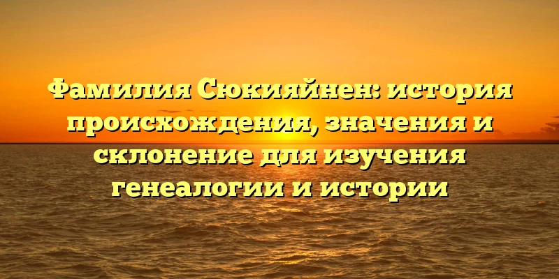 Фамилия Сюкияйнен: история происхождения, значения и склонение для изучения генеалогии и истории Фамилия Сюкияйнен: история происхождения, значения и склонение для изучения генеалогии и истории
