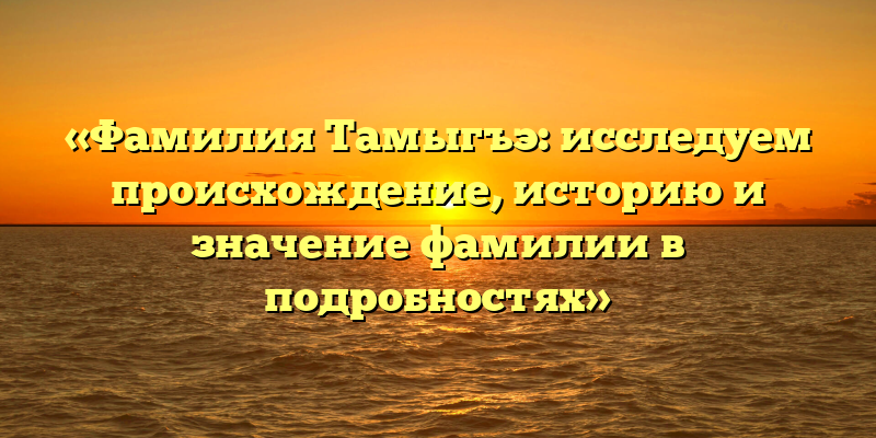 «Фамилия Тамыгъэ: исследуем происхождение, историю и значение фамилии в подробностях»