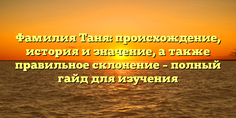 Фамилия Таня: происхождение, история и значение, а также правильное склонение – полный гайд для изучения