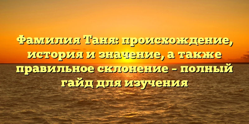 Фамилия Таня: происхождение, история и значение, а также правильное склонение – полный гайд для изучения