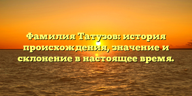 Фамилия Татузов: история происхождения, значение и склонение в настоящее время.
