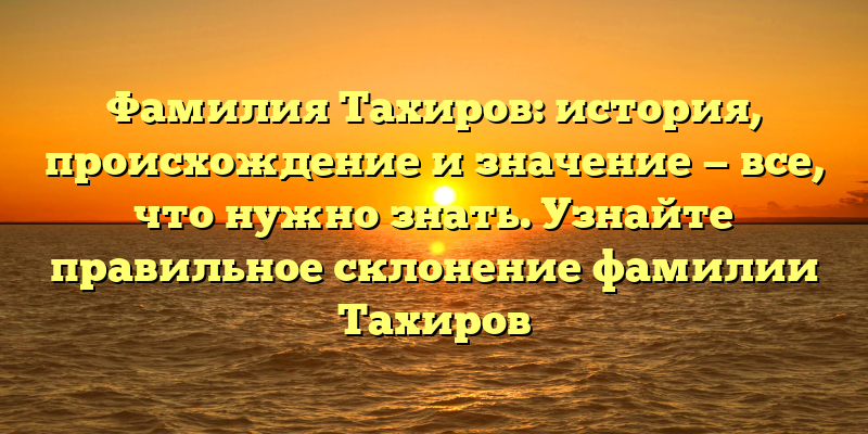 Фамилия Тахиров: история, происхождение и значение — все, что нужно знать. Узнайте правильное склонение фамилии Тахиров