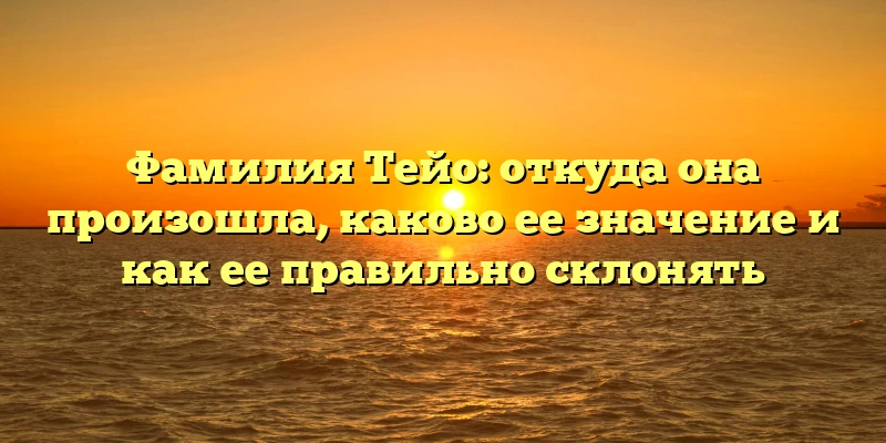 Фамилия Тейо: откуда она произошла, каково ее значение и как ее правильно склонять Фамилия Тейо: откуда она произошла, каково ее значение и как ее правильно склонять