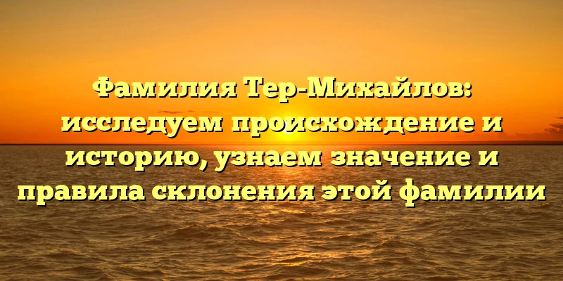 Фамилия Тер-Михайлов: исследуем происхождение и историю, узнаем значение и правила склонения этой фамилии Фамилия Тер-Михайлов: исследуем происхождение и историю, узнаем значение и правила склонения этой фамилии