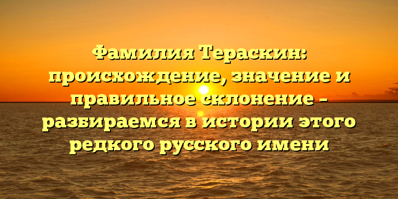 Фамилия Тераскин: происхождение, значение и правильное склонение – разбираемся в истории этого редкого русского имени