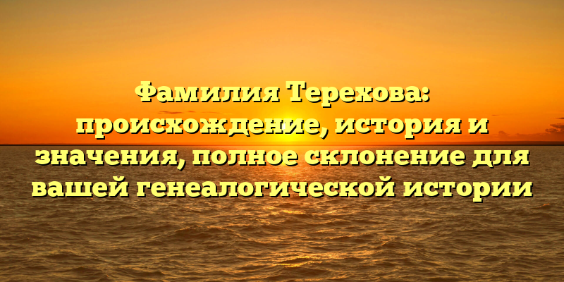 Фамилия Терехова: происхождение, история и значения, полное склонение для вашей генеалогической истории