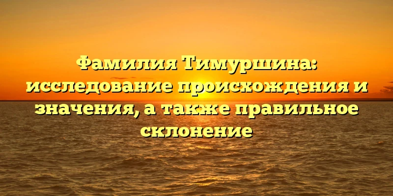 Фамилия Тимуршина: исследование происхождения и значения, а также правильное склонение Фамилия Тимуршина: исследование происхождения и значения, а также правильное склонение