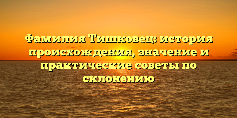 Фамилия Тишковец: история происхождения, значение и практические советы по склонению
