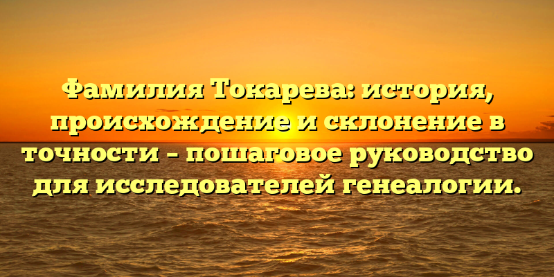 Фамилия Токарева: история, происхождение и склонение в точности – пошаговое руководство для исследователей генеалогии.